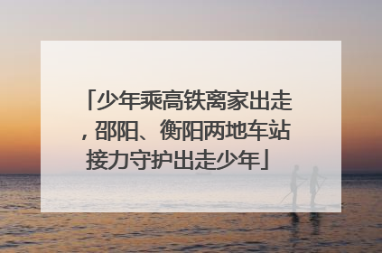 少年乘高铁离家出走，邵阳、衡阳两地车站接力守护出走少年