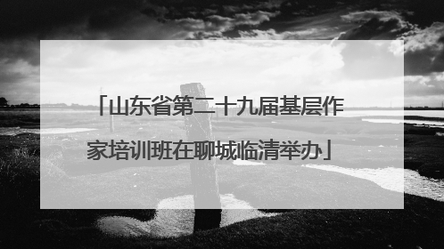 山东省第二十九届基层作家培训班在聊城临清举办
