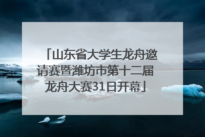 山东省大学生龙舟邀请赛暨潍坊市第十二届龙舟大赛31日开幕