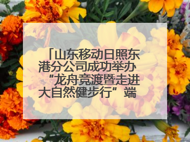 山东移动日照东港分公司成功举办“龙舟竞渡暨走进大自然健步行”端午主题活动
