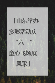 山东举办多彩活动庆“六一” 童心飞扬展风采