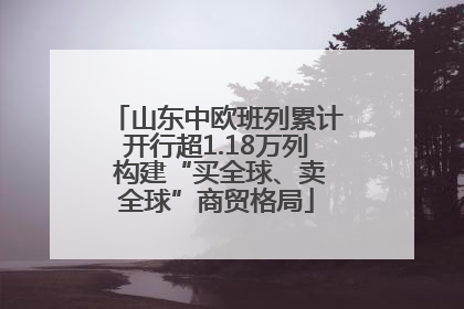 山东中欧班列累计开行超1.18万列 构建“买全球、卖全球”商贸格局