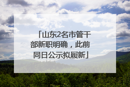 山东2名市管干部新职明确，此前同日公示拟履新