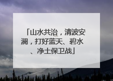 山水共治，清波安澜，打好蓝天、碧水、净土保卫战