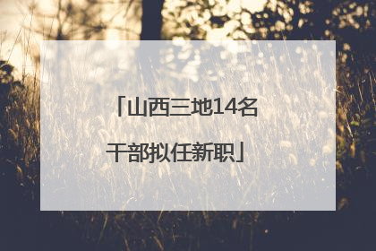 山西三地14名干部拟任新职