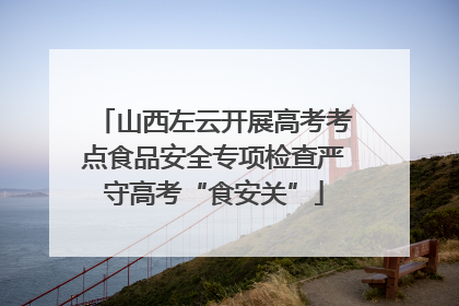 山西左云开展高考考点食品安全专项检查严守高考“食安关”