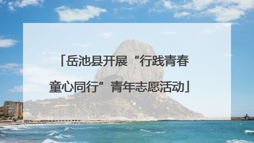 岳池县开展“行践青春 童心同行”青年志愿活动