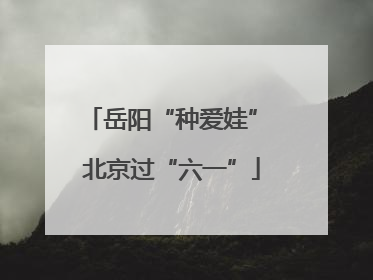 岳阳“种爱娃” 北京过“六一”