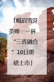 峨眉雪芽茶啤：一杯“三香融合”10日重磅上市