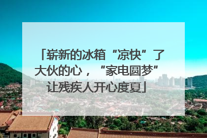 崭新的冰箱“凉快”了大伙的心，“家电圆梦”让残疾人开心度夏