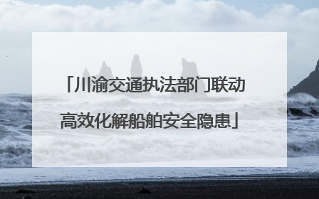 川渝交通执法部门联动 高效化解船舶安全隐患