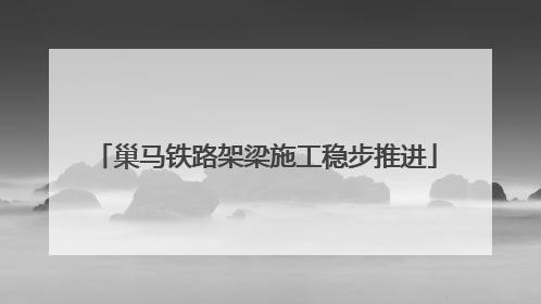 巢马铁路架梁施工稳步推进