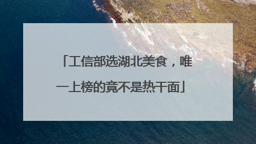 工信部选湖北美食，唯一上榜的竟不是热干面