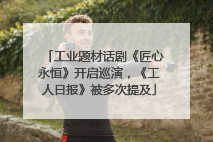 工业题材话剧《匠心永恒》开启巡演，《工人日报》被多次提及