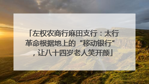 左权农商行麻田支行：太行革命根据地上的“移动银行”，让八十四岁老人笑开颜