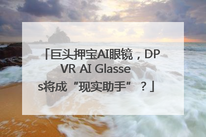 巨头押宝AI眼镜，DPVR AI Glasses将成“现实助手”？