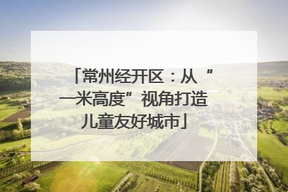 常州经开区：从“一米高度”视角打造儿童友好城市