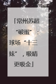 常州苏超“破蛋”：球场“十三妹”，吸睛更吸金