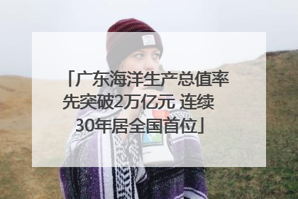 广东海洋生产总值率先突破2万亿元 连续30年居全国首位