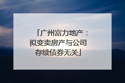 广州富力地产：拟变卖房产与公司存续债券无关