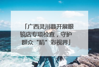 广西灵川县开展眼镜店专项检查，守护群众“睛”彩视界
