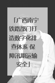 广西南宁铁路部门打造数字化排查体系 保障汛期运输安全