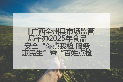 广西全州县市场监管局举办2025年食品安全“你点我检 服务惠民生”暨“百姓点检日”活动启动仪式