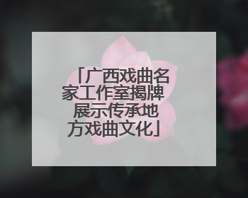 广西戏曲名家工作室揭牌 展示传承地方戏曲文化
