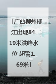 广西柳州柳江出现84.19米洪峰水位 超警1.69米