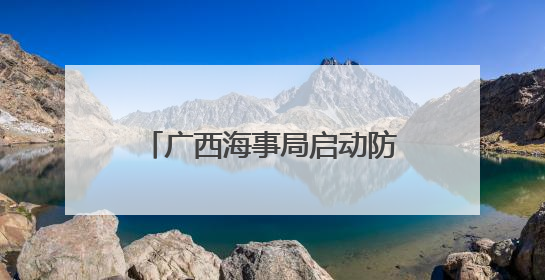广西海事局启动防御台风等极端天气IV级应急响应