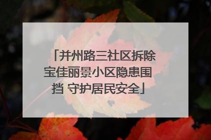 并州路三社区拆除宝佳丽景小区隐患围挡 守护居民安全