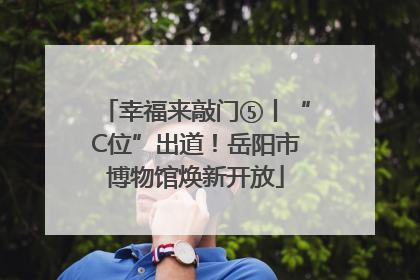 幸福来敲门⑤丨“C位”出道！岳阳市博物馆焕新开放