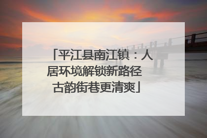 平江县南江镇：人居环境解锁新路径 古韵街巷更清爽