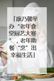 康乃馨举办“老年食堂厨艺大赛”，老年助餐“烹”出幸福生活