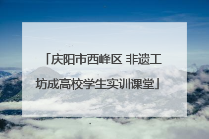 庆阳市西峰区 非遗工坊成高校学生实训课堂