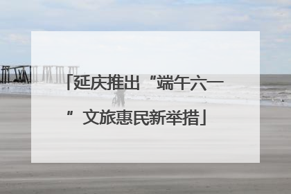 延庆推出“端午六一”文旅惠民新举措