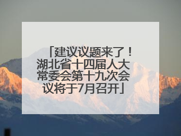 建议议题来了！湖北省十四届人大常委会第十九次会议将于7月召开