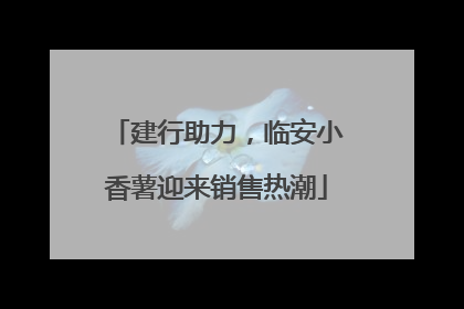 建行助力，临安小香薯迎来销售热潮