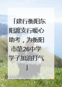 建行衡阳东阳渡支行暖心助考，为衡阳市第26中学学子加油打气