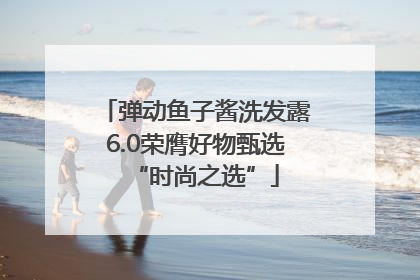 弹动鱼子酱洗发露6.0荣膺好物甄选“时尚之选”