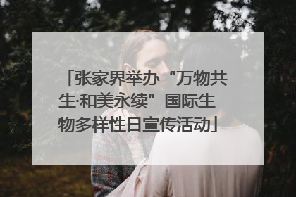 张家界举办“万物共生·和美永续”国际生物多样性日宣传活动