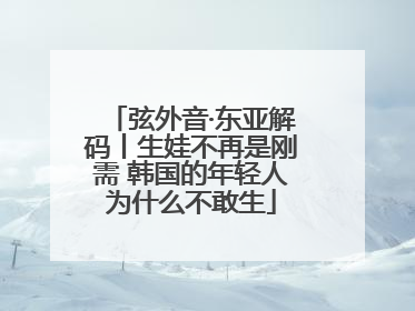 弦外音·东亚解码丨生娃不再是刚需 韩国的年轻人为什么不敢生