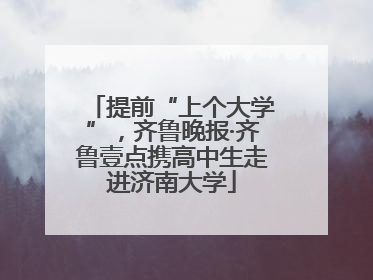 提前“上个大学”，齐鲁晚报·齐鲁壹点携高中生走进济南大学