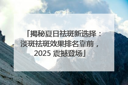 揭秘夏日祛斑新选择：淡斑祛斑效果排名靠前，2025 震撼登场