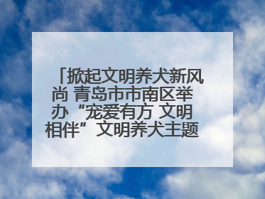 掀起文明养犬新风尚 青岛市市南区举办“宠爱有方 文明相伴”文明养犬主题宣传活动