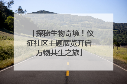 探秘生物奇境！仪征社区主题展览开启万物共生之旅