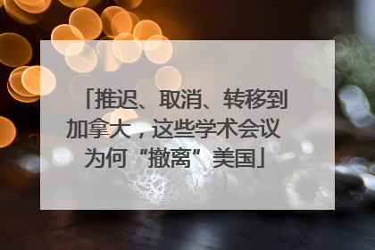 推迟、取消、转移到加拿大，这些学术会议为何“撤离”美国
