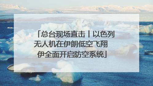 总台现场直击丨以色列无人机在伊朗低空飞翔 伊全面开启防空系统