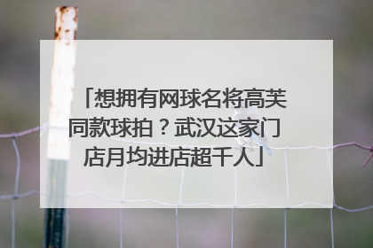 想拥有网球名将高芙同款球拍？武汉这家门店月均进店超千人