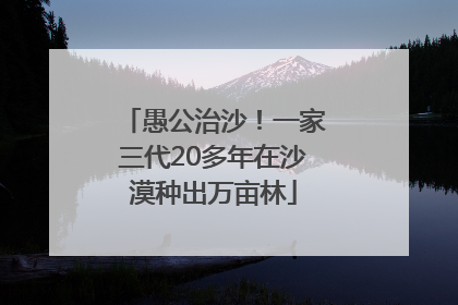 愚公治沙！一家三代20多年在沙漠种出万亩林